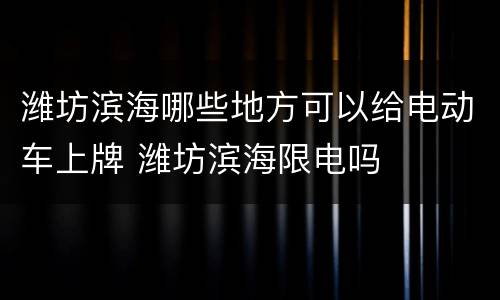潍坊滨海哪些地方可以给电动车上牌 潍坊滨海限电吗