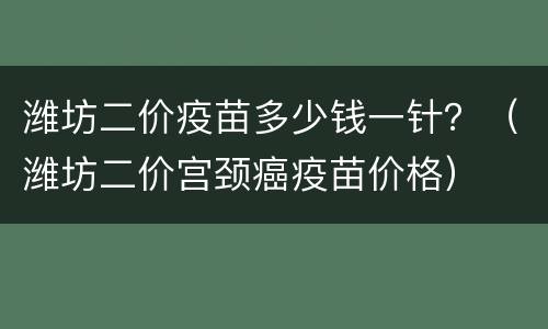 潍坊二价疫苗多少钱一针？（潍坊二价宫颈癌疫苗价格）