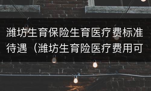潍坊生育保险生育医疗费标准待遇（潍坊生育险医疗费用可以报销多少）