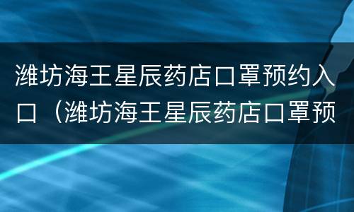 潍坊海王星辰药店口罩预约入口（潍坊海王星辰药店口罩预约入口在哪）