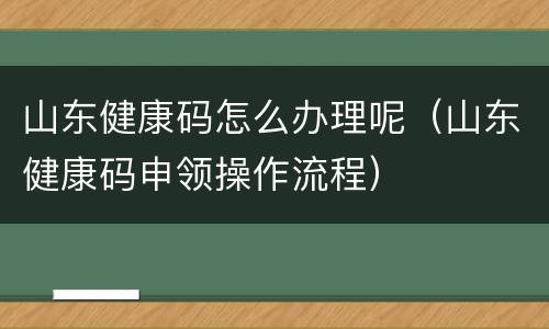 山东健康码怎么办理呢（山东健康码申领操作流程）