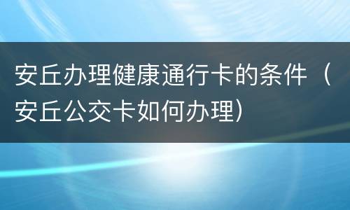 安丘办理健康通行卡的条件（安丘公交卡如何办理）