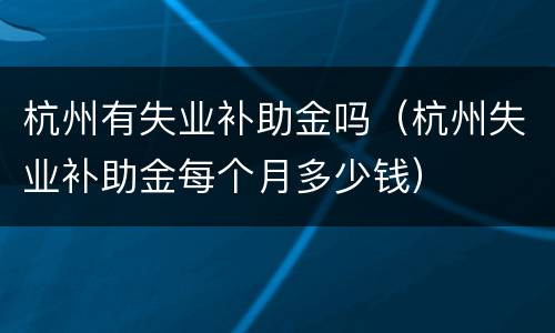 杭州有失业补助金吗（杭州失业补助金每个月多少钱）