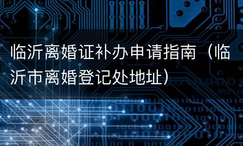 临沂离婚证补办申请指南（临沂市离婚登记处地址）