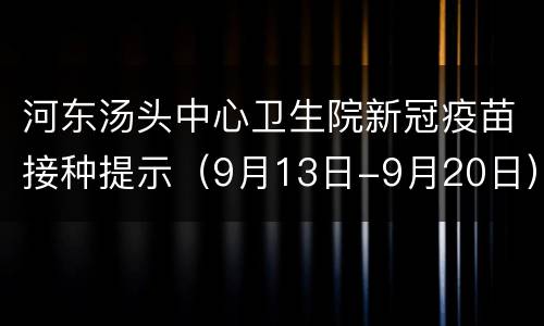 河东汤头中心卫生院新冠疫苗接种提示（9月13日-9月20日）
