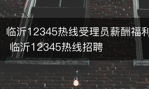 临沂12345热线受理员薪酬福利 临沂12345热线招聘