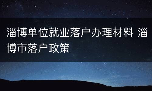 淄博单位就业落户办理材料 淄博市落户政策