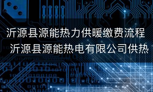 沂源县源能热力供暖缴费流程 沂源县源能热电有限公司供热服务中心怎么样