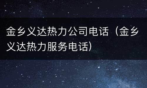 金乡义达热力公司电话（金乡义达热力服务电话）