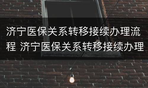 济宁医保关系转移接续办理流程 济宁医保关系转移接续办理流程图