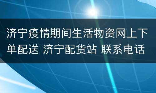 济宁疫情期间生活物资网上下单配送 济宁配货站 联系电话