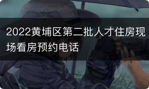 2022黄埔区第二批人才住房现场看房预约电话