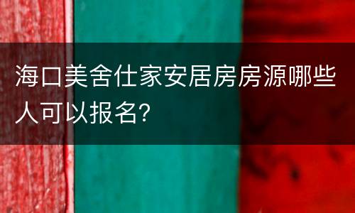 海口美舍仕家安居房房源哪些人可以报名？
