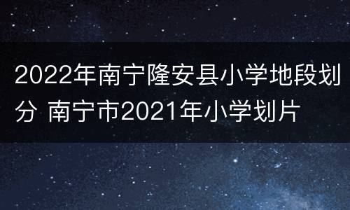 2022年南宁隆安县小学地段划分 南宁市2021年小学划片