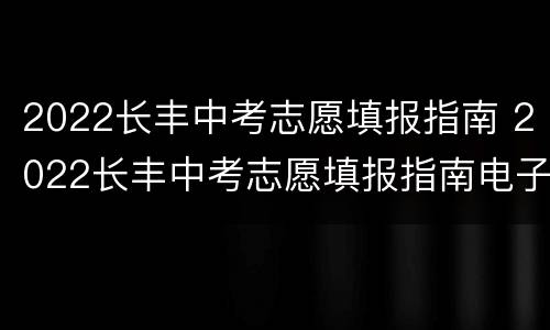 2022长丰中考志愿填报指南 2022长丰中考志愿填报指南电子版