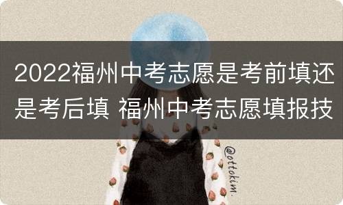 2022福州中考志愿是考前填还是考后填 福州中考志愿填报技巧与指南2021