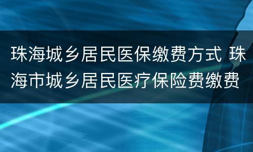 珠海城乡居民医保缴费方式 珠海市城乡居民医疗保险费缴费标准
