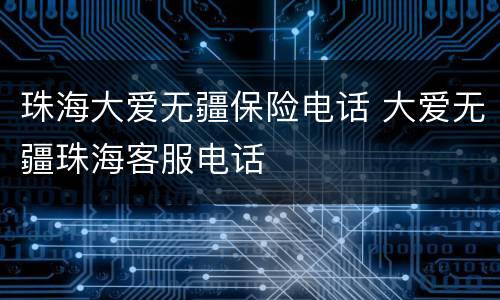 珠海大爱无疆保险电话 大爱无疆珠海客服电话