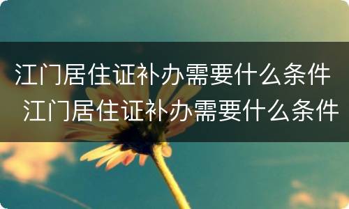 江门居住证补办需要什么条件 江门居住证补办需要什么条件和材料