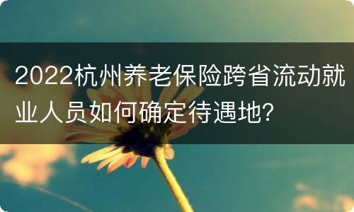 2022杭州养老保险跨省流动就业人员如何确定待遇地？
