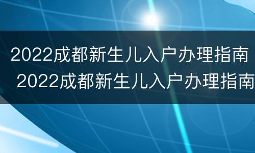 2022成都新生儿入户办理指南 2022成都新生儿入户办理指南解读