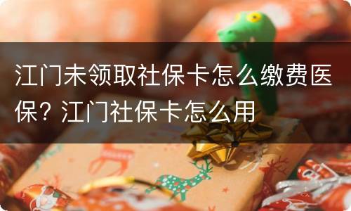江门未领取社保卡怎么缴费医保? 江门社保卡怎么用