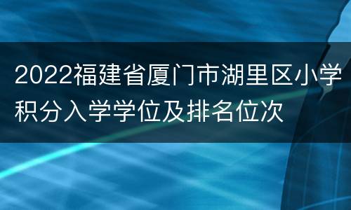 2022福建省厦门市湖里区小学积分入学学位及排名位次
