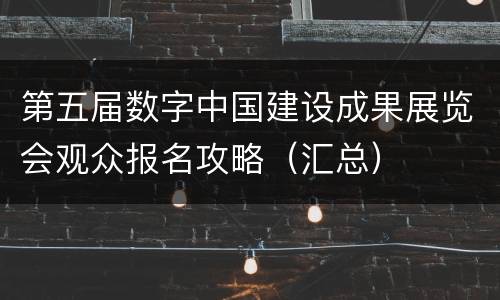 第五届数字中国建设成果展览会观众报名攻略（汇总）