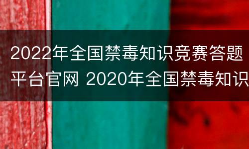 2022年全国禁毒知识竞赛答题平台官网 2020年全国禁毒知识网络竞赛题库
