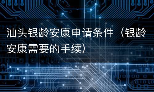 汕头银龄安康申请条件（银龄安康需要的手续）