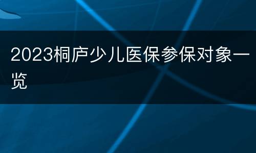 2023桐庐少儿医保参保对象一览