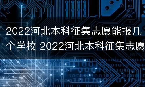 2022河北本科征集志愿能报几个学校 2022河北本科征集志愿能报几个学校啊