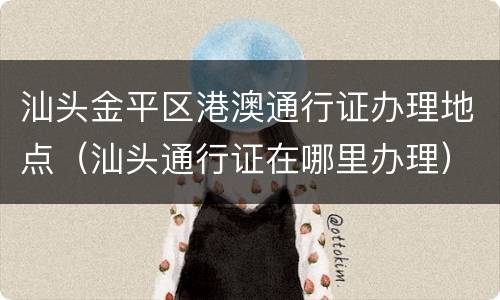 汕头金平区港澳通行证办理地点（汕头通行证在哪里办理）