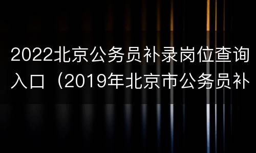 2022北京公务员补录岗位查询入口（2019年北京市公务员补充录用）