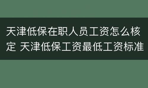 天津低保在职人员工资怎么核定 天津低保工资最低工资标准