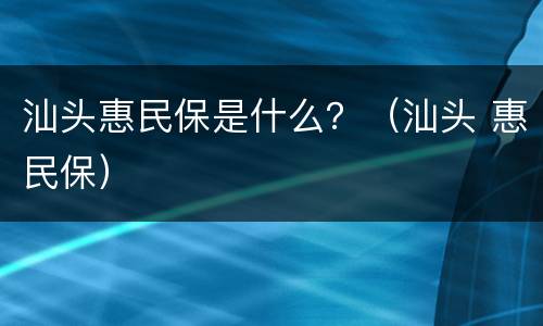 汕头惠民保是什么？（汕头 惠民保）