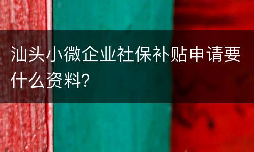 汕头小微企业社保补贴申请要什么资料？