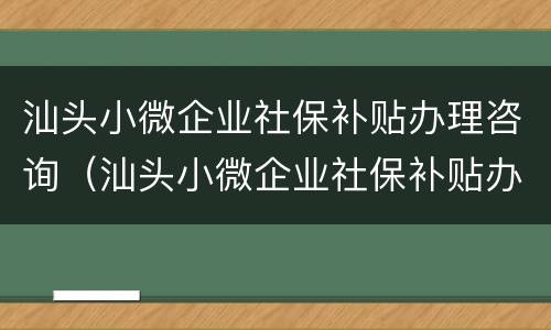 汕头小微企业社保补贴办理咨询（汕头小微企业社保补贴办理咨询电话号码）