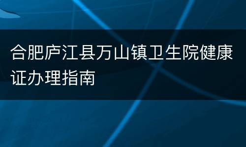 合肥庐江县万山镇卫生院健康证办理指南