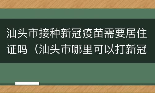 汕头市接种新冠疫苗需要居住证吗（汕头市哪里可以打新冠疫苗）