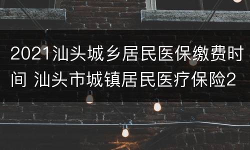 2021汕头城乡居民医保缴费时间 汕头市城镇居民医疗保险2021