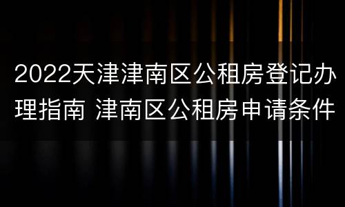 2022天津津南区公租房登记办理指南 津南区公租房申请条件