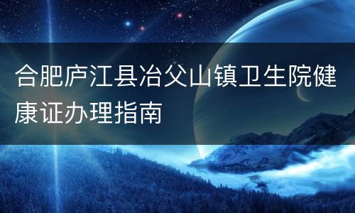 合肥庐江县冶父山镇卫生院健康证办理指南