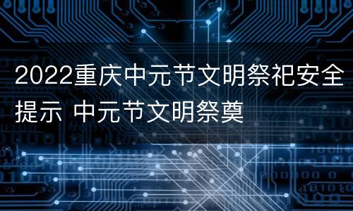 2022重庆中元节文明祭祀安全提示 中元节文明祭奠