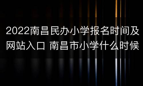 2022南昌民办小学报名时间及网站入口 南昌市小学什么时候报名