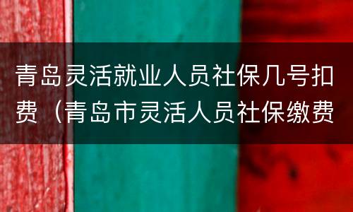 青岛灵活就业人员社保几号扣费（青岛市灵活人员社保缴费时间是每月几号?）