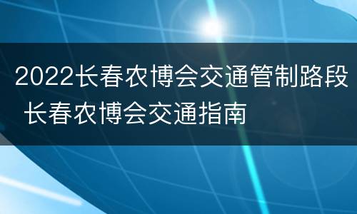 2022长春农博会交通管制路段 长春农博会交通指南