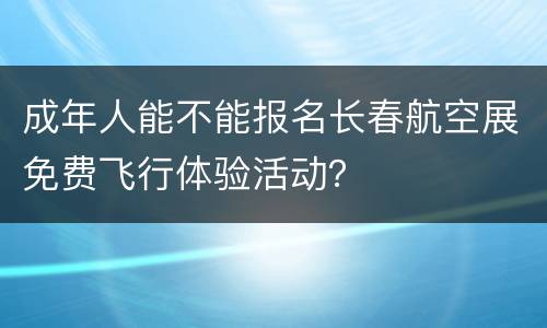 成年人能不能报名长春航空展免费飞行体验活动？
