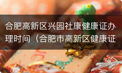 合肥高新区兴园社康健康证办理时间（合肥市高新区健康证办理地点）