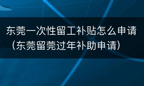东莞一次性留工补贴怎么申请（东莞留莞过年补助申请）